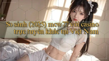 So sánh (2025) mcw77 với casino trực tuyến khác tại Việt Nam