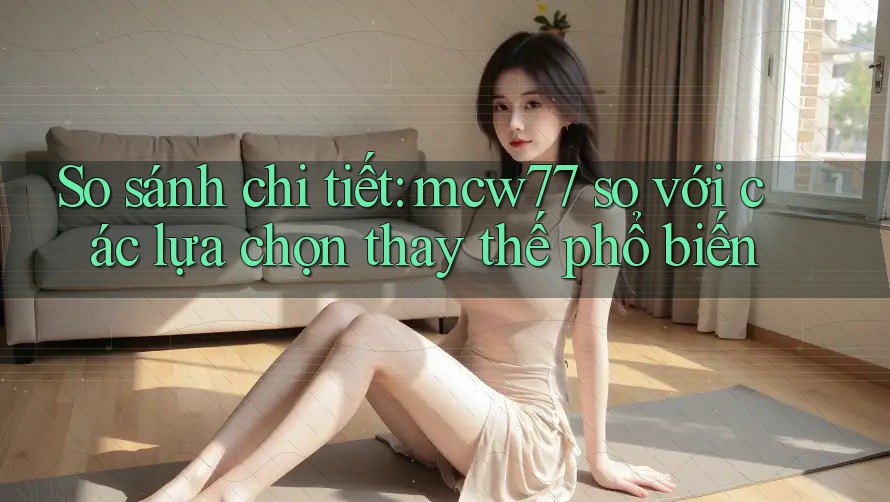 So sánh chi tiết: mcw77 so với các lựa chọn thay thế phổ biến So sánh chi tiết: mcw77 so với các lựa chọn thay thế phổ biến
