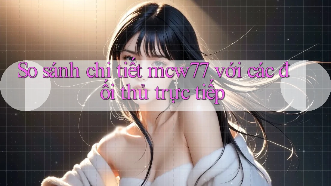 So sánh chi tiết mcw77 với các đối thủ trực tiếp So sánh chi tiết mcw77 với các đối thủ trực tiếp