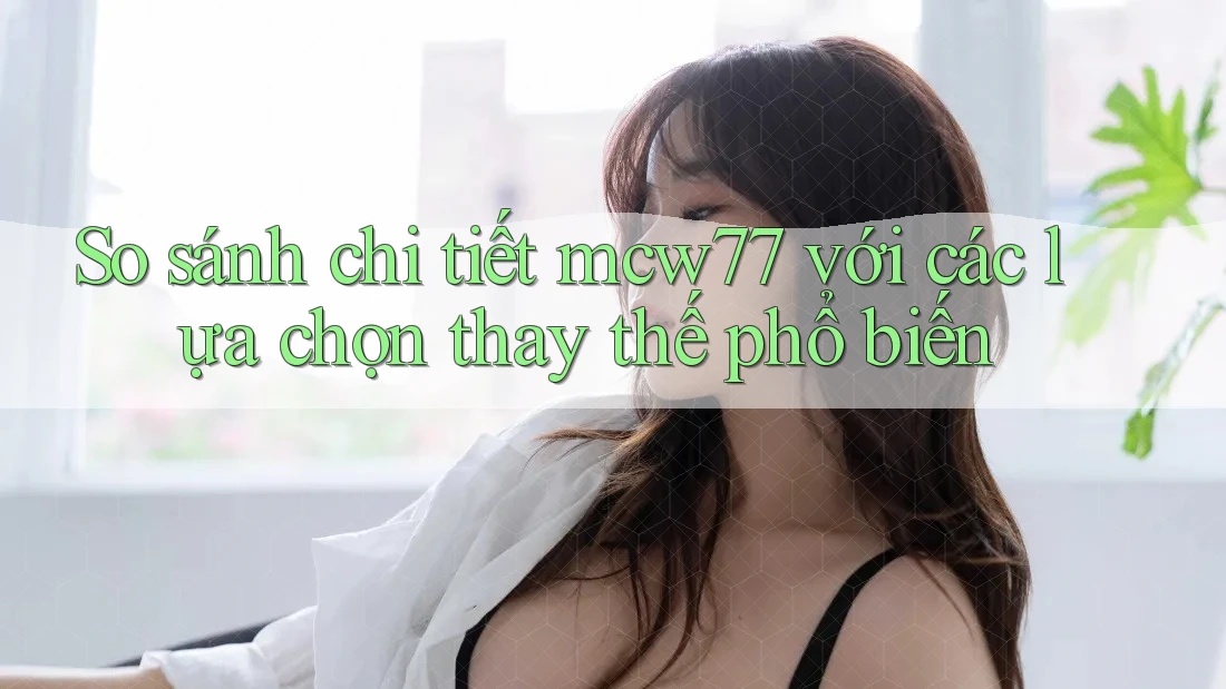So sánh chi tiết mcw77 với các lựa chọn thay thế phổ biến So sánh chi tiết mcw77 với các lựa chọn thay thế phổ biến