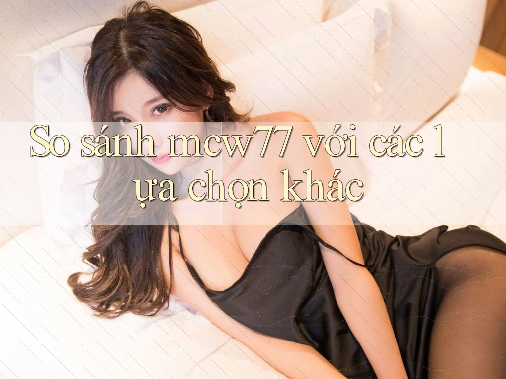 So sánh mcw77 với các lựa chọn khác So sánh mcw77 với các lựa chọn khác