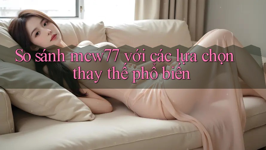 So sánh mcw77 với các lựa chọn thay thế phổ biến