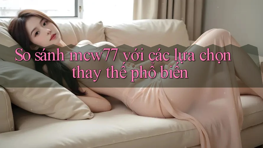 So sánh Mcw77 với các lựa chọn thay thế phổ biến So sánh Mcw77 với các lựa chọn thay thế phổ biến