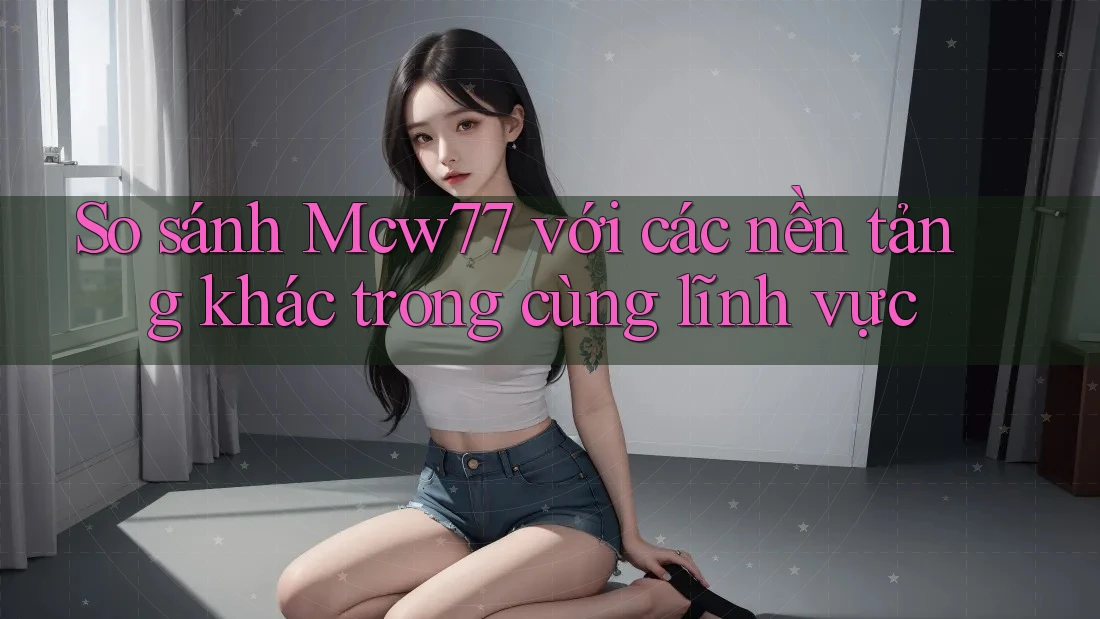So sánh Mcw77 với các nền tảng khác trong cùng lĩnh vực So sánh Mcw77 với các nền tảng khác trong cùng lĩnh vực