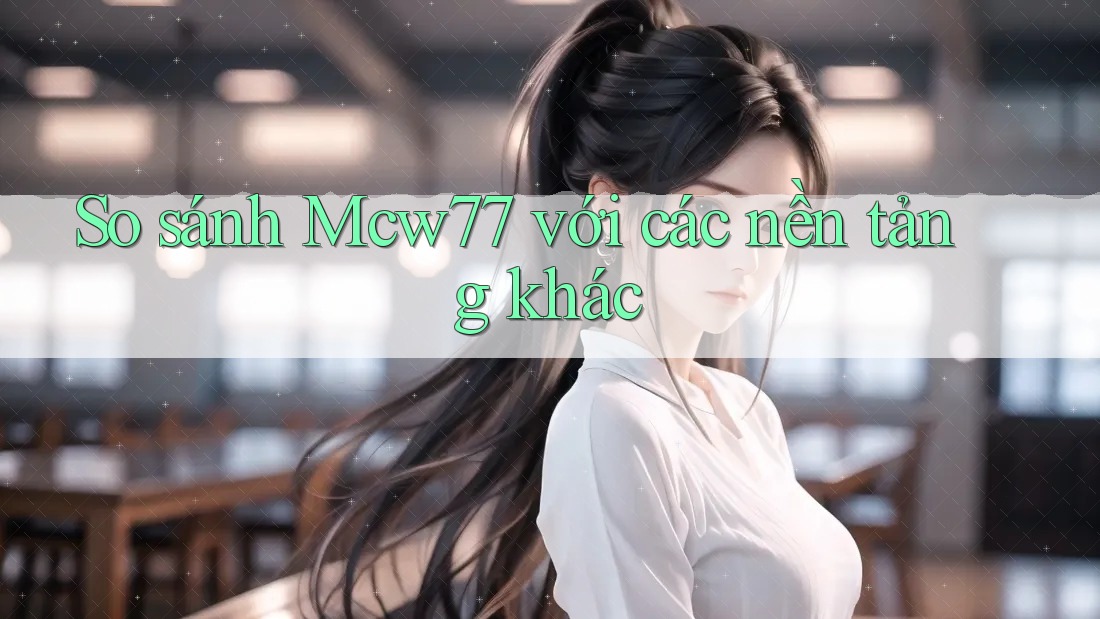 So sánh Mcw77 với các nền tảng khác So sánh Mcw77 với các nền tảng khác