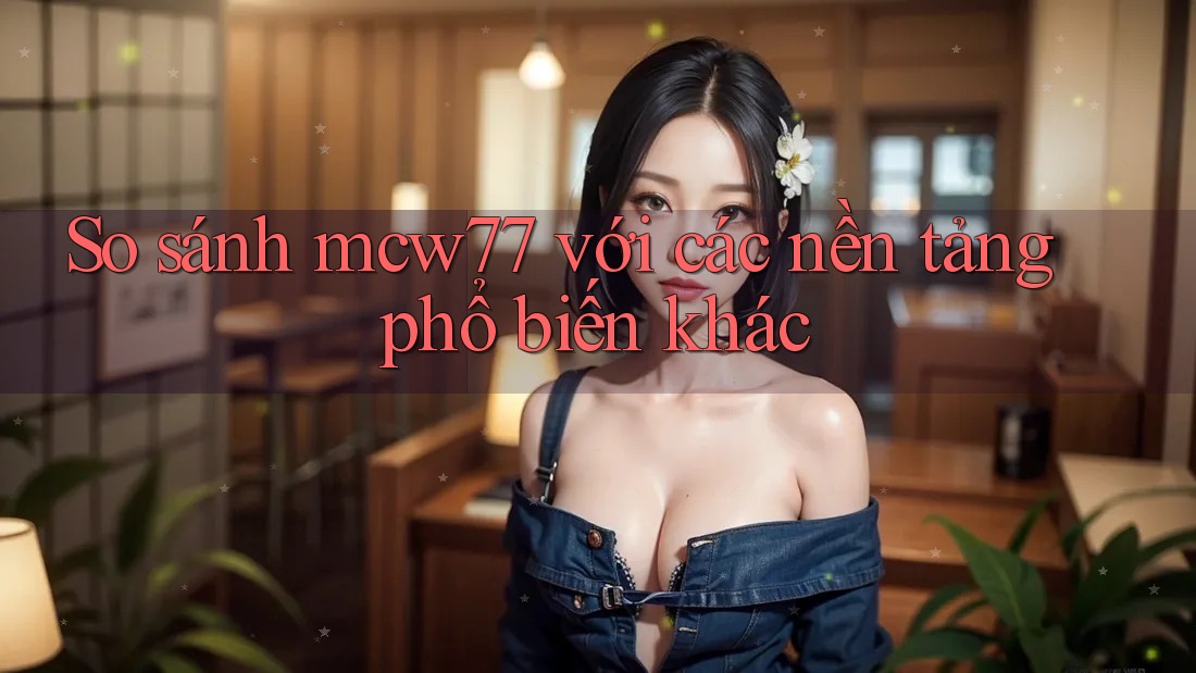 So sánh mcw77 với các nền tảng phổ biến khác So sánh mcw77 với các nền tảng phổ biến khác