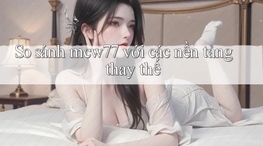 So sánh mcw77 với các nền tảng thay thế