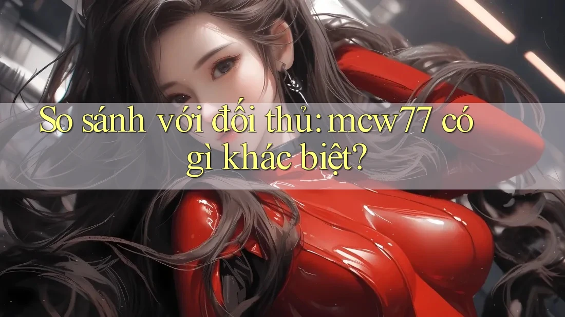 So sánh với đối thủ: mcw77 có gì khác biệt?