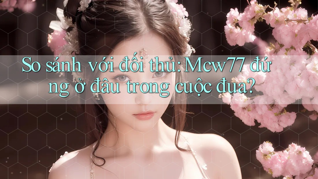 So sánh với đối thủ: Mcw77 đứng ở đâu trong cuộc đua?
