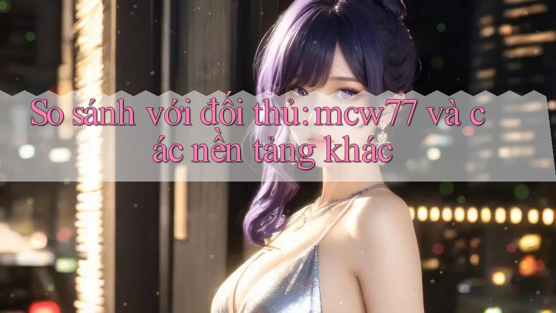 So sánh với đối thủ: mcw77 và các nền tảng khác So sánh với đối thủ: mcw77 và các nền tảng khác