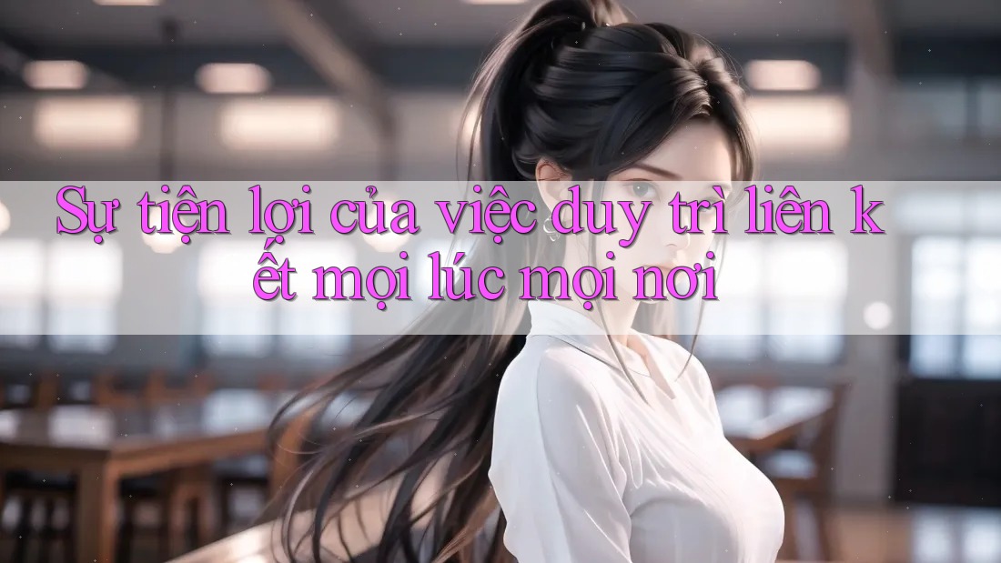 Sự tiện lợi của việc duy trì liên kết mọi lúc mọi nơi Sự tiện lợi của việc duy trì liên kết mọi lúc mọi nơi