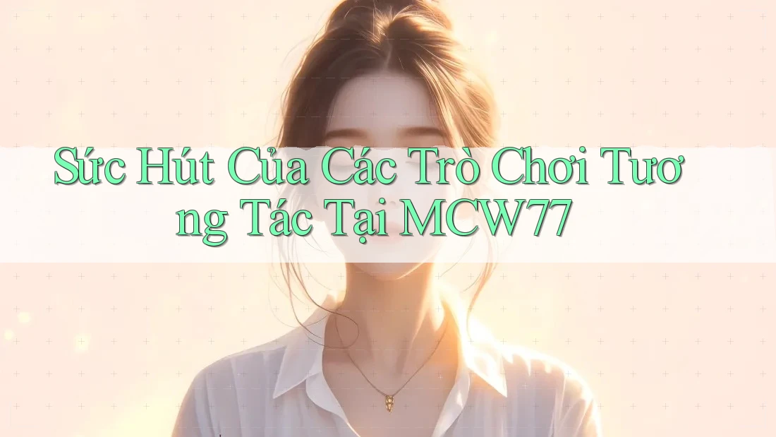 Sức Hút Của Các Trò Chơi Tương Tác Tại MCW77