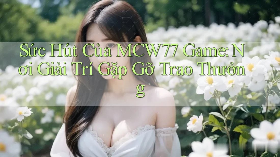 Sức Hút Của MCW77 Game: Nơi Giải Trí Gặp Gỡ Trao Thưởng Sức Hút Của MCW77 Game: Nơi Giải Trí Gặp Gỡ Trao Thưởng