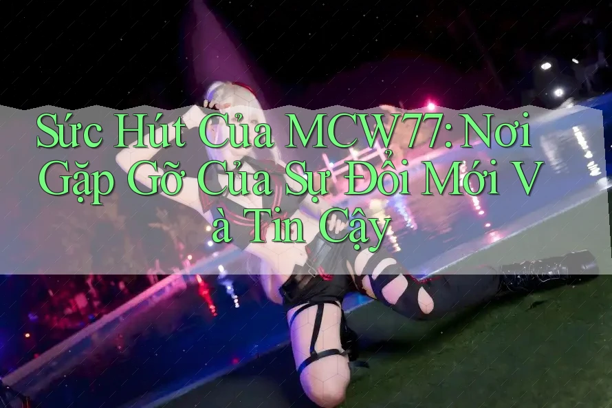 Sức Hút Của MCW77: Nơi Gặp Gỡ Của Sự Đổi Mới Và Tin Cậy