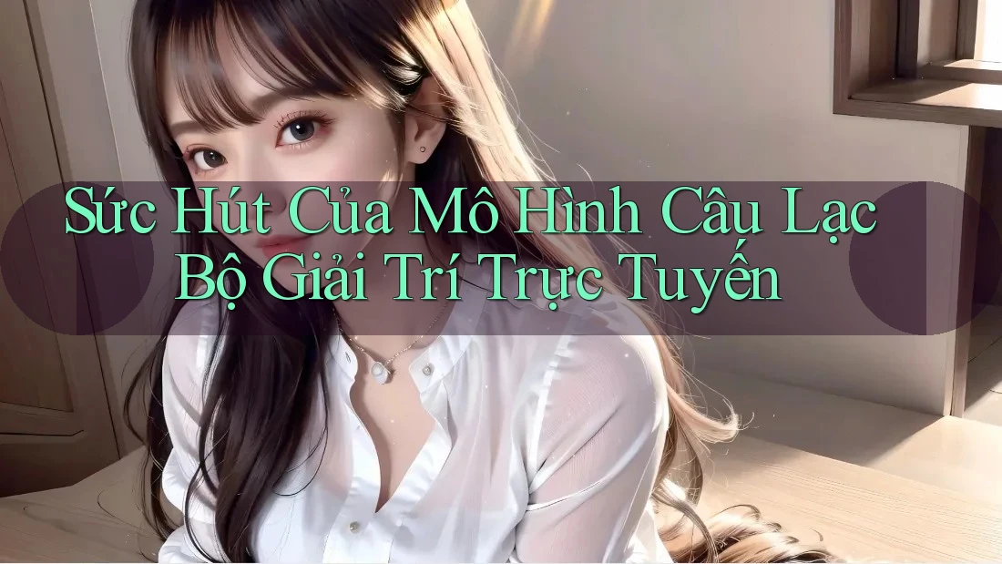 Sức Hút Của Mô Hình Câu Lạc Bộ Giải Trí Trực Tuyến