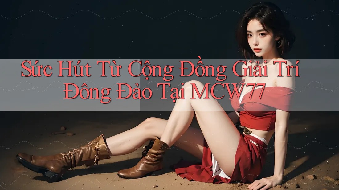 Sức Hút Từ Cộng Đồng Giải Trí Đông Đảo Tại MCW77 Sức Hút Từ Cộng Đồng Giải Trí Đông Đảo Tại MCW77