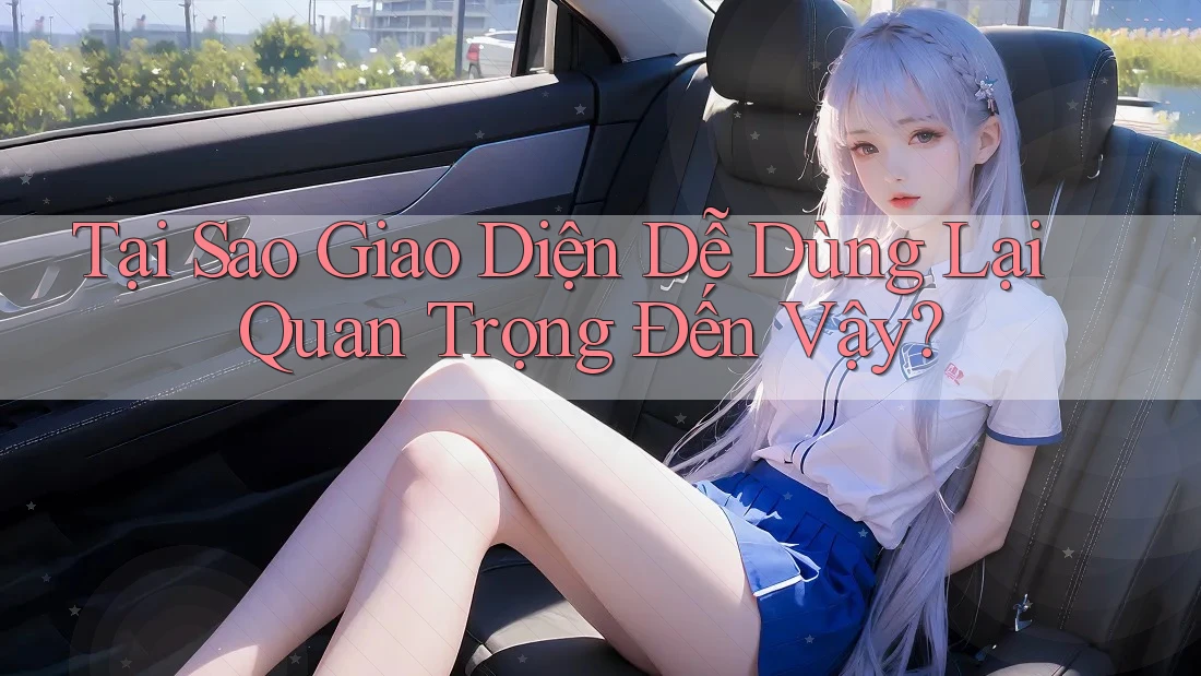 Tại Sao Giao Diện Dễ Dùng Lại Quan Trọng Đến Vậy?
