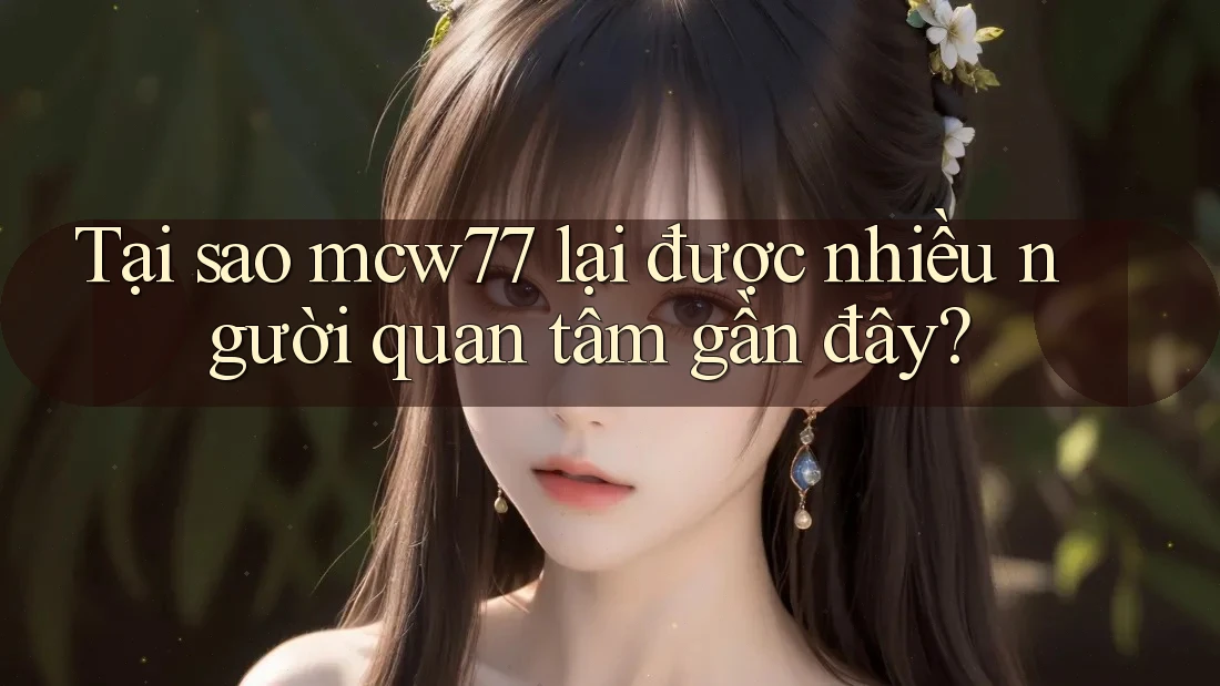 Tại sao mcw77 lại được nhiều người quan tâm gần đây?