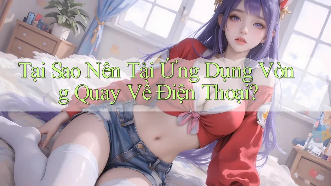 Tại Sao Nên Tải Ứng Dụng Vòng Quay Về Điện Thoại?