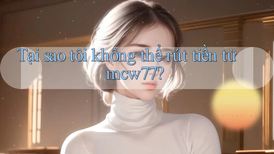 Tại sao tôi không thể rút tiền từ mcw77? Tại sao tôi không thể rút tiền từ mcw77?