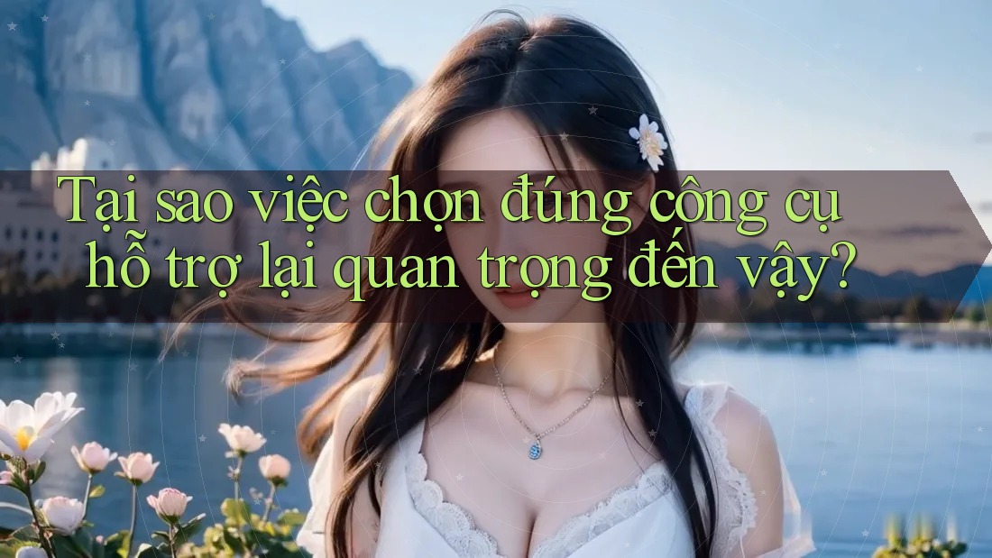 Tại sao việc chọn đúng công cụ hỗ trợ lại quan trọng đến vậy? Tại sao việc chọn đúng công cụ hỗ trợ lại quan trọng đến vậy?