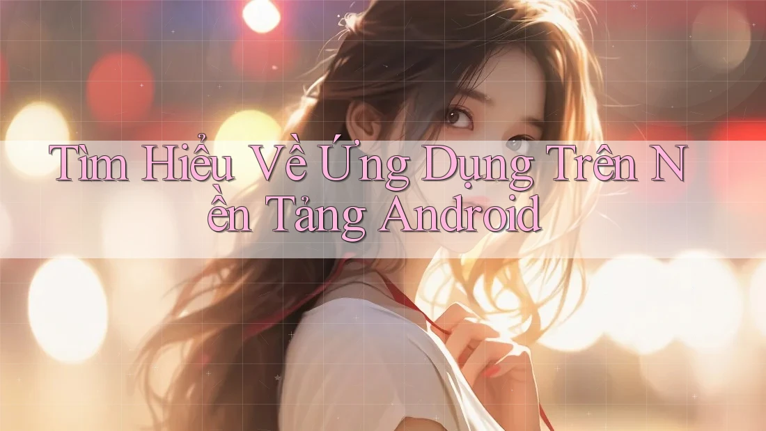 Tìm Hiểu Về Ứng Dụng Trên Nền Tảng Android