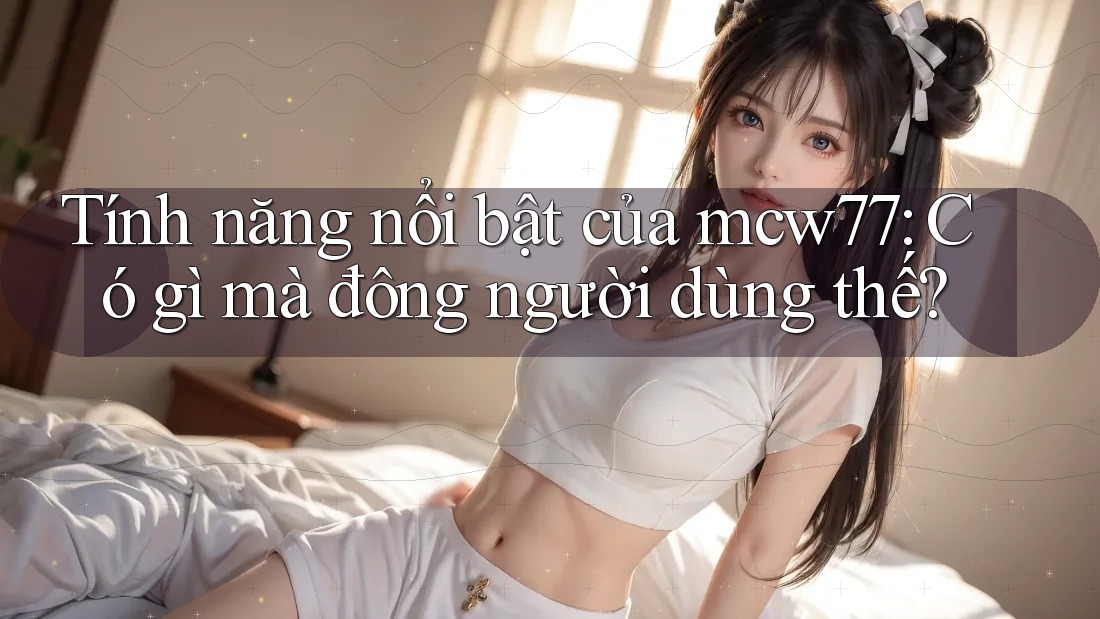 Tính năng nổi bật của mcw77: Có gì mà đông người dùng thế?