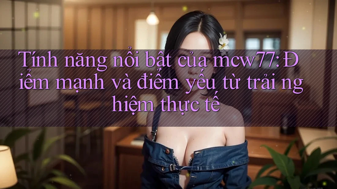 Tính năng nổi bật của mcw77: Điểm mạnh và điểm yếu từ trải nghiệm thực tế Tính năng nổi bật của mcw77: Điểm mạnh và điểm yếu từ trải nghiệm thực tế