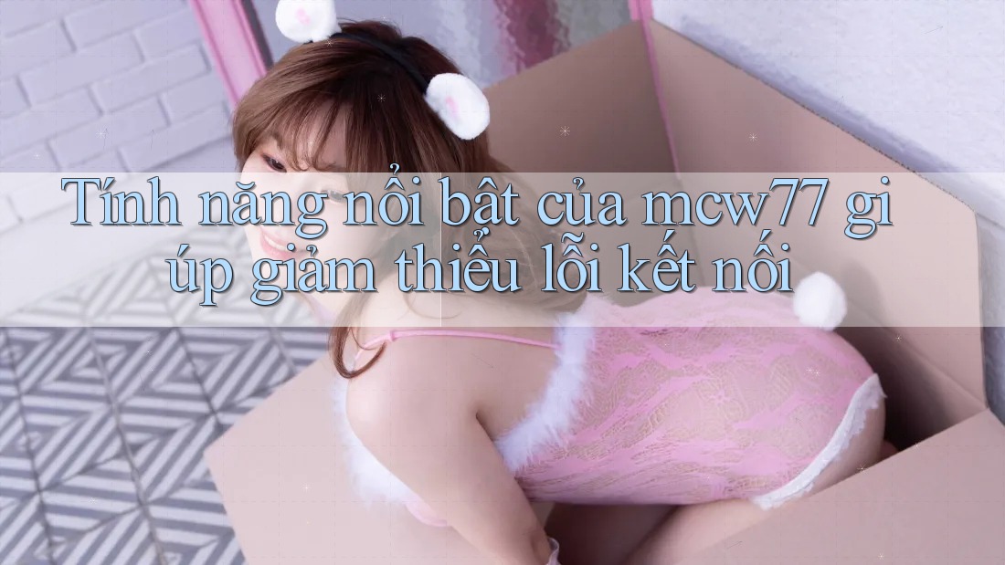 Tính năng nổi bật của mcw77 giúp giảm thiểu lỗi kết nối Tính năng nổi bật của mcw77 giúp giảm thiểu lỗi kết nối
