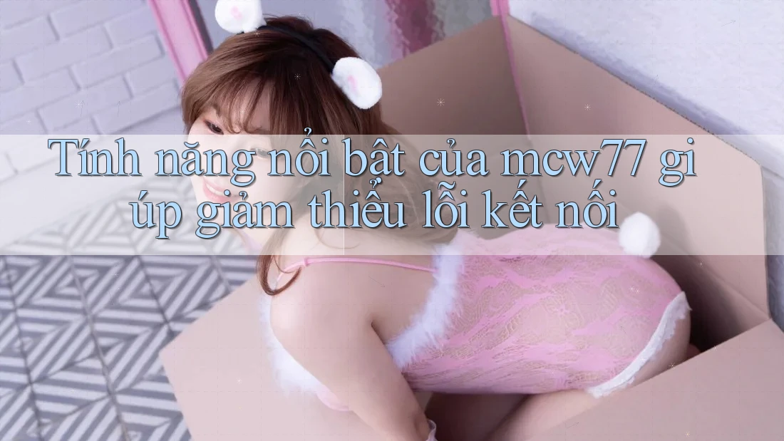 Tính năng nổi bật của mcw77 giúp giảm thiểu lỗi kết nối Tính năng nổi bật của mcw77 giúp giảm thiểu lỗi kết nối