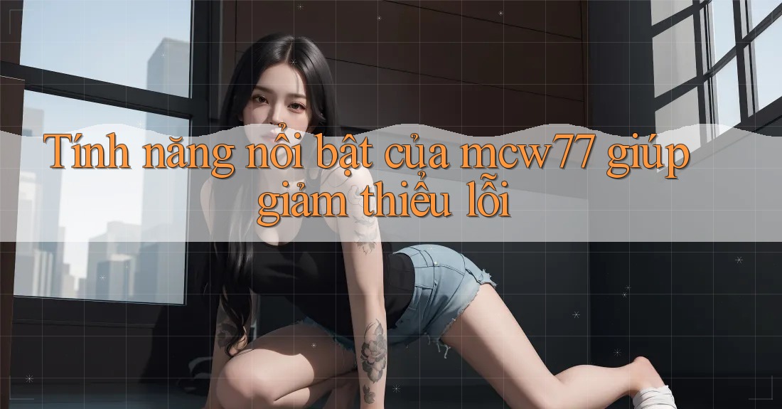 Tính năng nổi bật của mcw77 giúp giảm thiểu lỗi