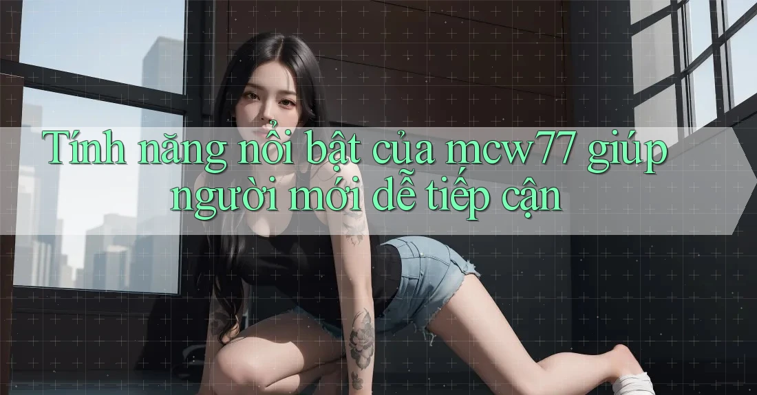 Tính năng nổi bật của mcw77 giúp người mới dễ tiếp cận Tính năng nổi bật của mcw77 giúp người mới dễ tiếp cận