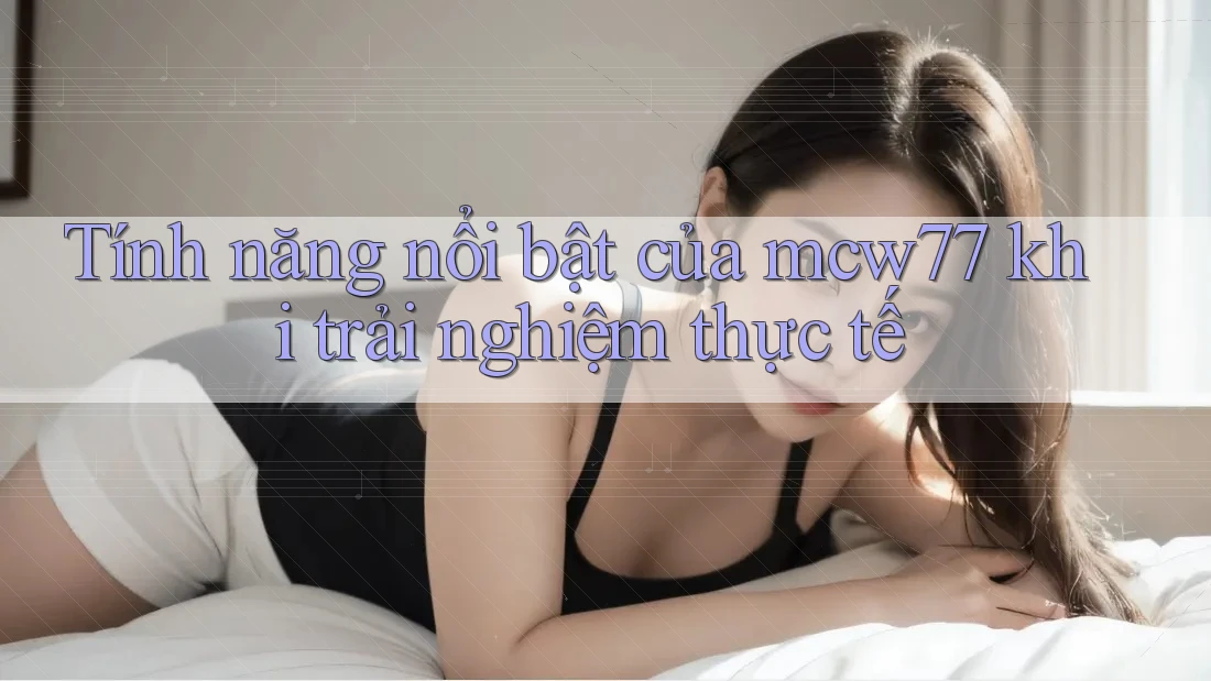 Tính năng nổi bật của mcw77 khi trải nghiệm thực tế