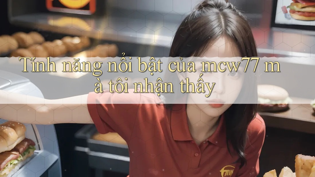 Tính năng nổi bật của mcw77 mà tôi nhận thấy