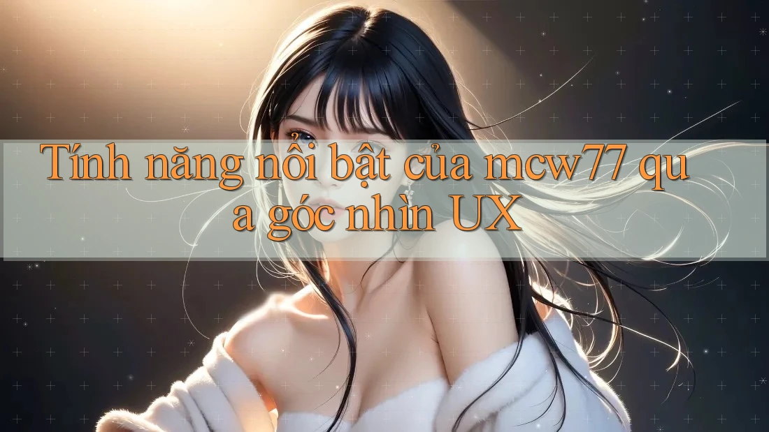 Tính năng nổi bật của mcw77 qua góc nhìn UX Tính năng nổi bật của mcw77 qua góc nhìn UX