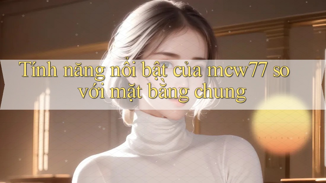 Tính năng nổi bật của mcw77 so với mặt bằng chung
