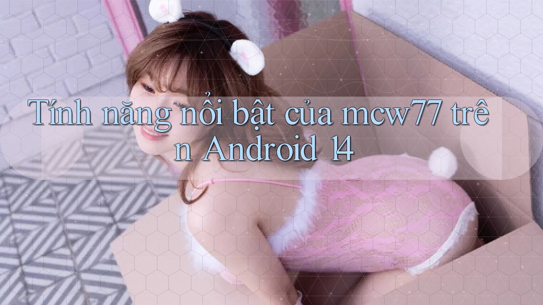 Tính năng nổi bật của mcw77 trên Android 14 Tính năng nổi bật của mcw77 trên Android 14