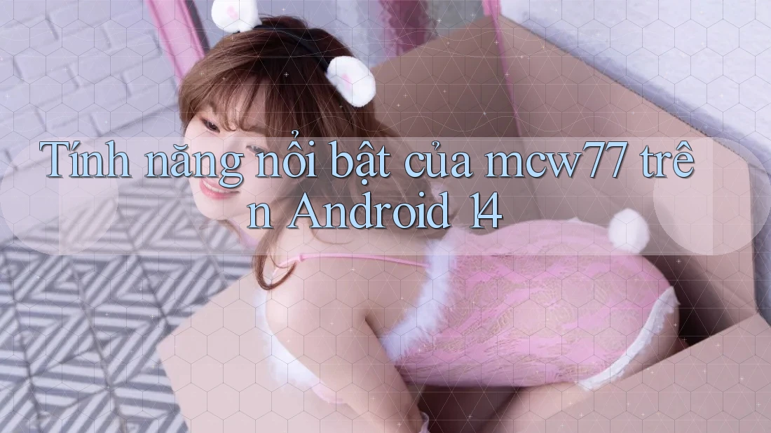 Tính năng nổi bật của mcw77 trên Android 14 Tính năng nổi bật của mcw77 trên Android 14