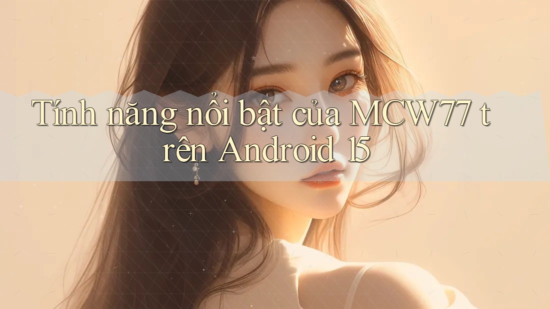Tính năng nổi bật của MCW77 trên Android 15 Tính năng nổi bật của MCW77 trên Android 15