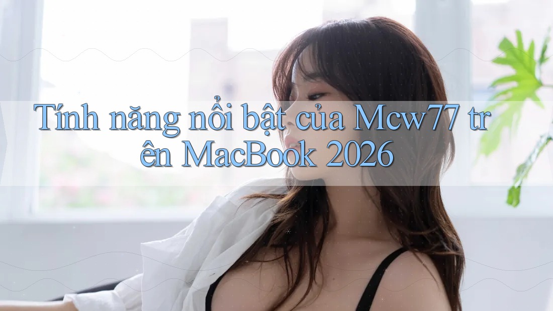 Tính năng nổi bật của Mcw77 trên MacBook 2026 Tính năng nổi bật của Mcw77 trên MacBook 2026