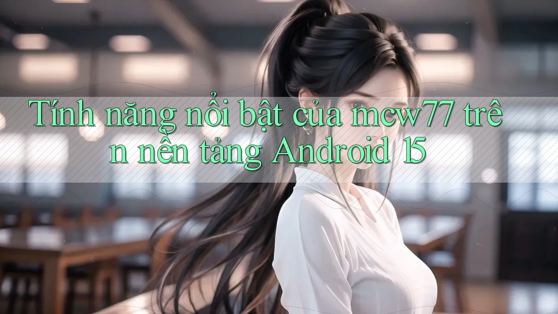 Tính năng nổi bật của mcw77 trên nền tảng Android 15