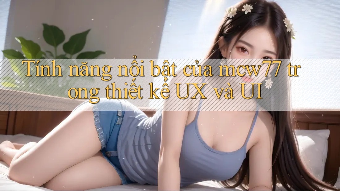 Tính năng nổi bật của mcw77 trong thiết kế UX và UI Tính năng nổi bật của mcw77 trong thiết kế UX và UI
