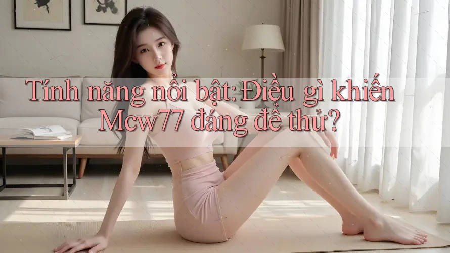 Tính năng nổi bật: Điều gì khiến Mcw77 đáng để thử?