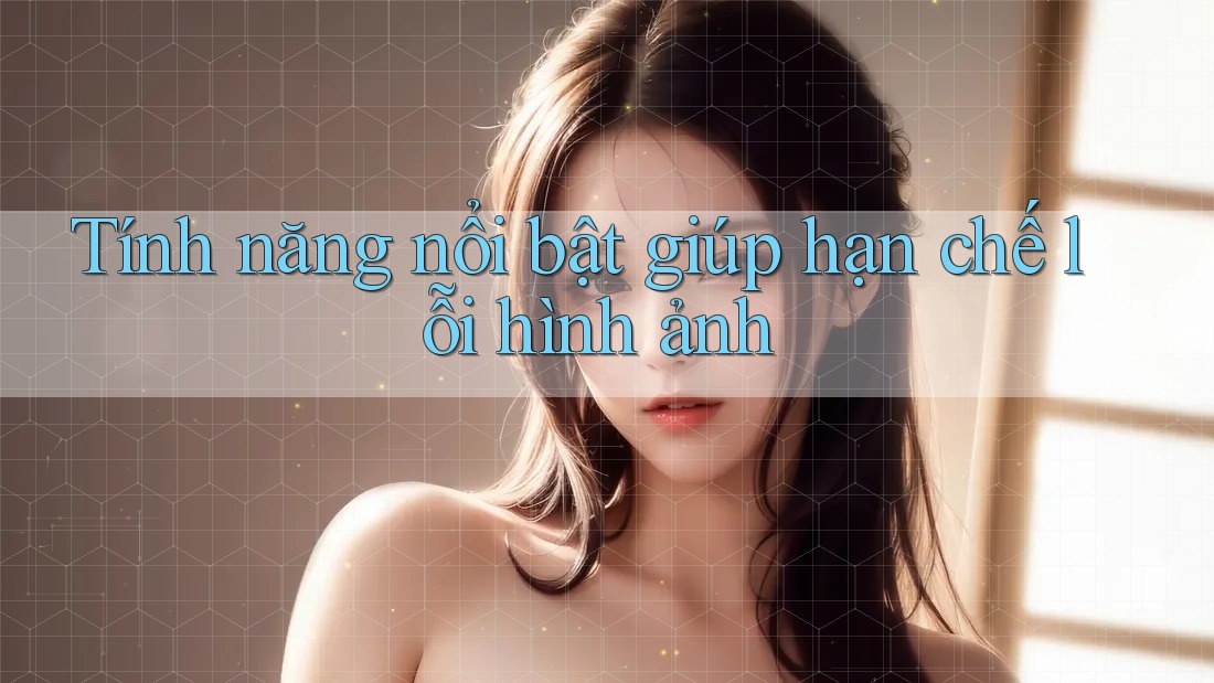 Tính năng nổi bật giúp hạn chế lỗi hình ảnh Tính năng nổi bật giúp hạn chế lỗi hình ảnh
