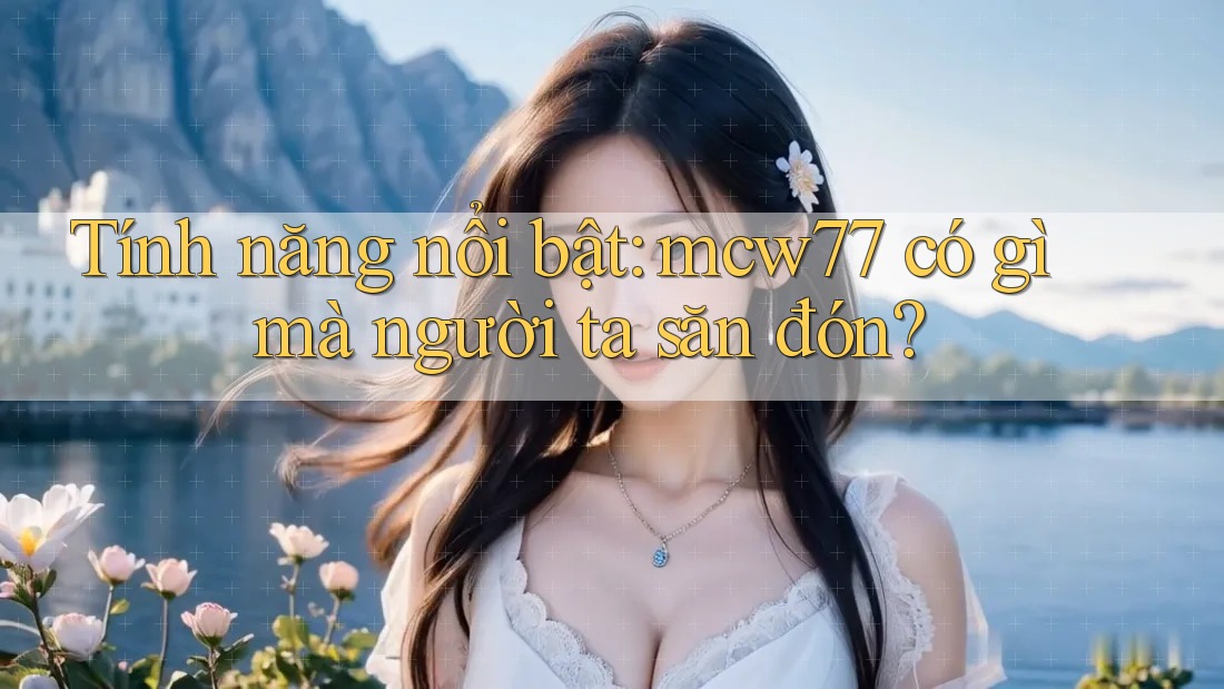 Tính năng nổi bật: mcw77 có gì mà người ta săn đón? Tính năng nổi bật: mcw77 có gì mà người ta săn đón?