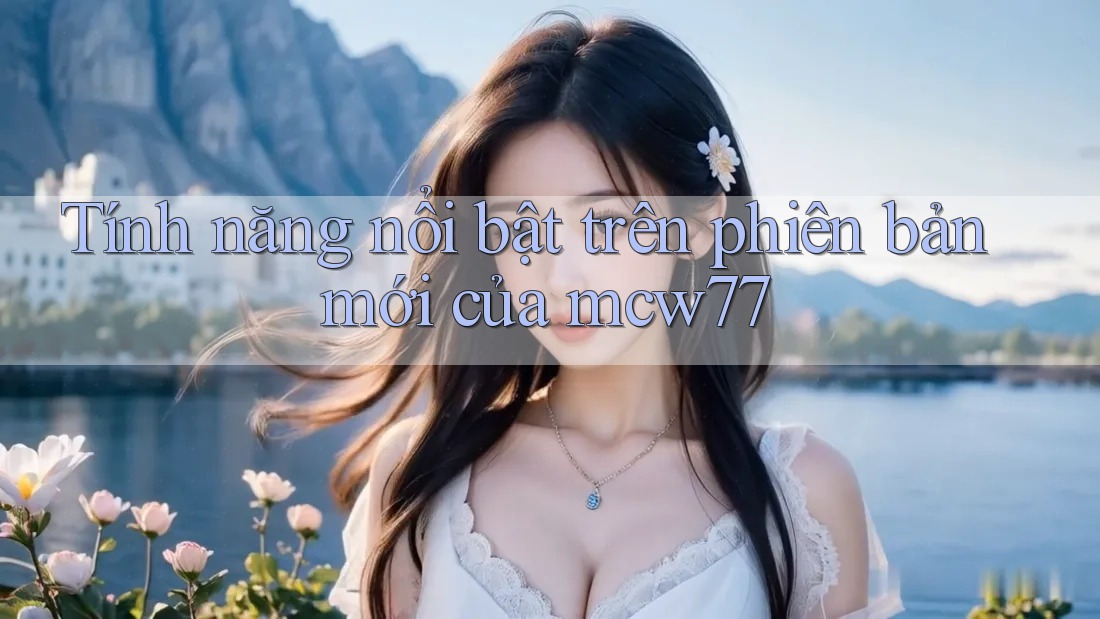 Tính năng nổi bật trên phiên bản mới của mcw77 Tính năng nổi bật trên phiên bản mới của mcw77