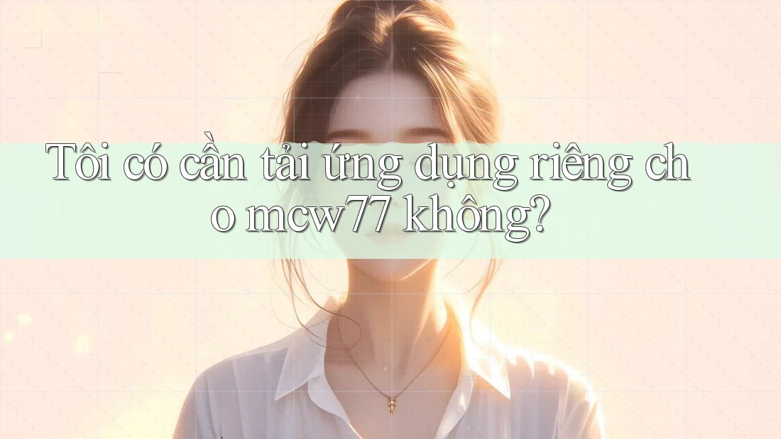 Tôi có cần tải ứng dụng riêng cho mcw77 không?