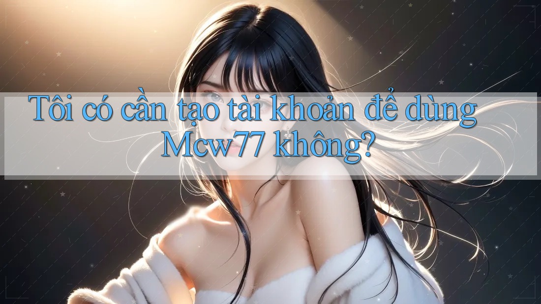 Tôi có cần tạo tài khoản để dùng Mcw77 không? Tôi có cần tạo tài khoản để dùng Mcw77 không?