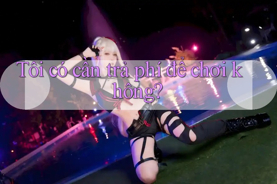 Tôi có cần trả phí để chơi không?