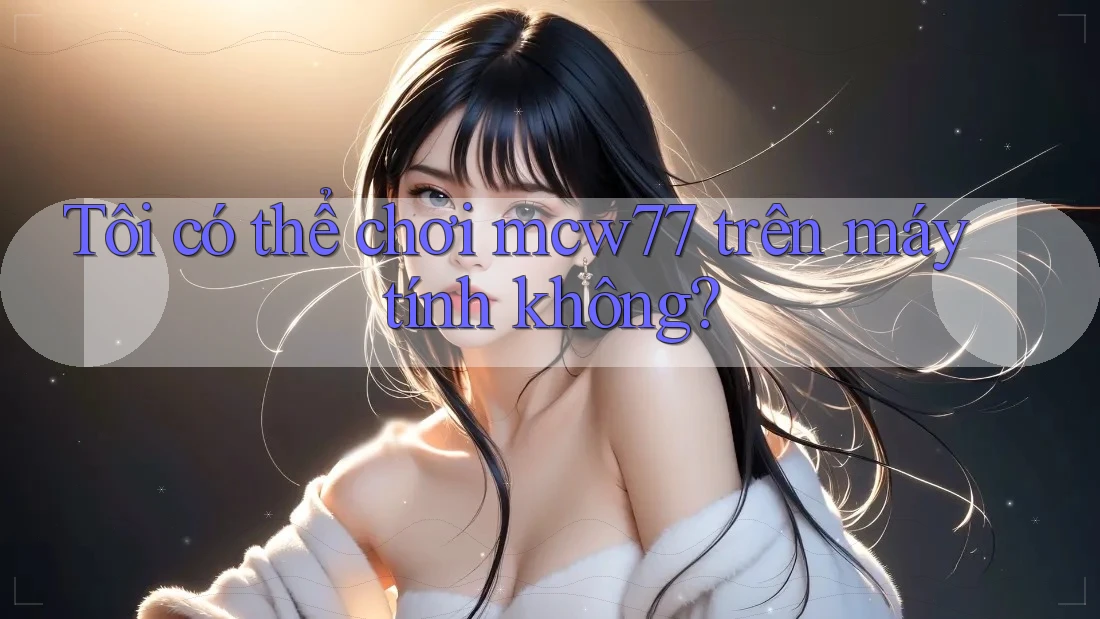 Tôi có thể chơi mcw77 trên máy tính không? Tôi có thể chơi mcw77 trên máy tính không?